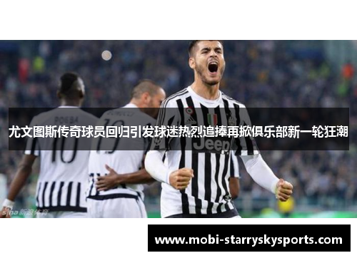 尤文图斯传奇球员回归引发球迷热烈追捧再掀俱乐部新一轮狂潮