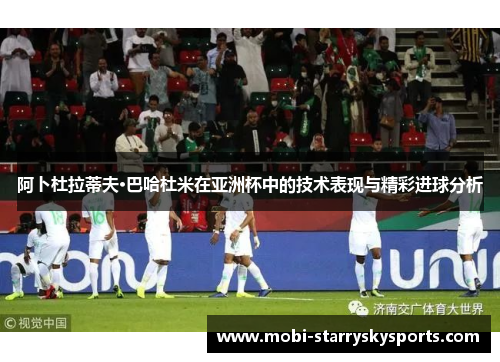 阿卜杜拉蒂夫·巴哈杜米在亚洲杯中的技术表现与精彩进球分析