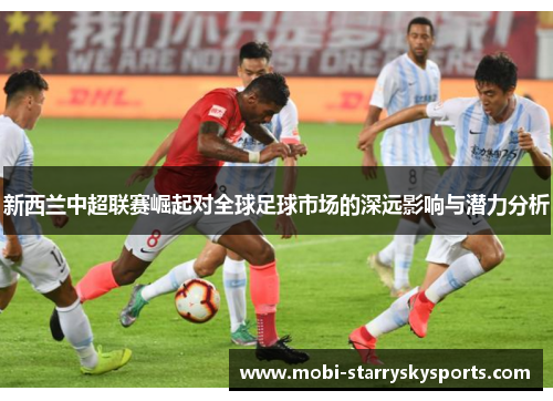 新西兰中超联赛崛起对全球足球市场的深远影响与潜力分析