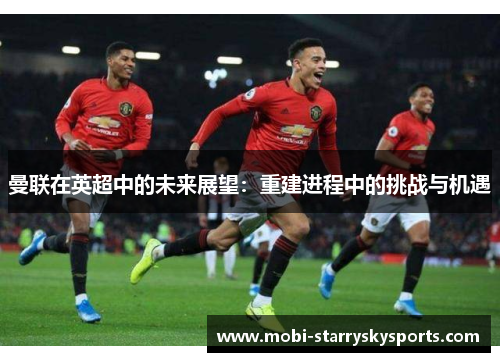 曼联在英超中的未来展望：重建进程中的挑战与机遇