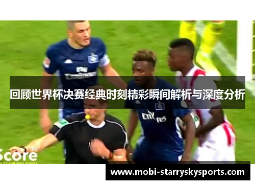 回顾世界杯决赛经典时刻精彩瞬间解析与深度分析