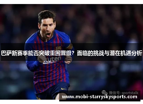 巴萨新赛季能否突破重围晋级？面临的挑战与潜在机遇分析