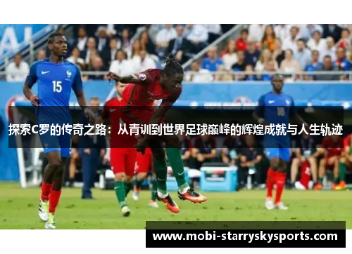 探索C罗的传奇之路：从青训到世界足球巅峰的辉煌成就与人生轨迹