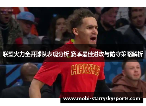 联盟火力全开球队表现分析 赛季最佳进攻与防守策略解析