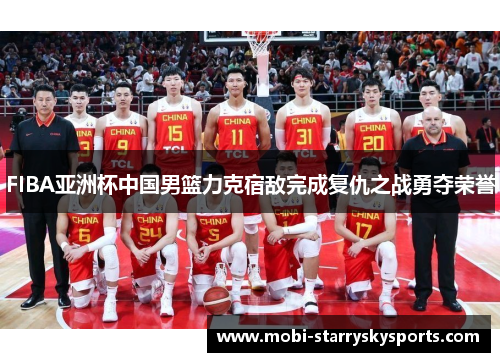 FIBA亚洲杯中国男篮力克宿敌完成复仇之战勇夺荣誉