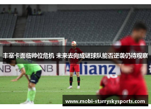 丰塞卡面临帅位危机 未来去向成谜球队能否逆袭仍待观察