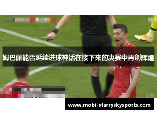 姆巴佩能否延续进球神话在接下来的决赛中再创辉煌