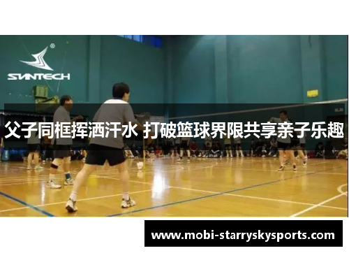 父子同框挥洒汗水 打破篮球界限共享亲子乐趣