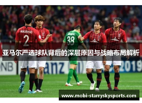 亚马尔严选球队背后的深层原因与战略布局解析