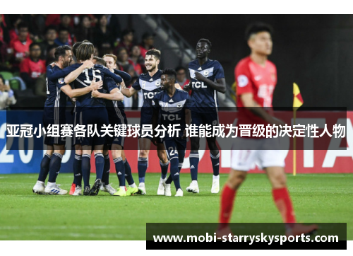 亚冠小组赛各队关键球员分析 谁能成为晋级的决定性人物