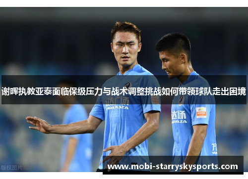 谢晖执教亚泰面临保级压力与战术调整挑战如何带领球队走出困境