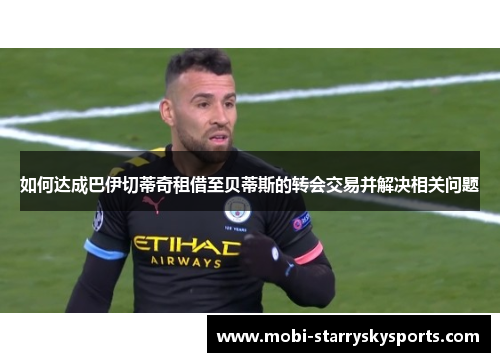 如何达成巴伊切蒂奇租借至贝蒂斯的转会交易并解决相关问题