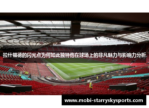 拉什福德的闪光点为何如此独特他在球场上的非凡魅力与影响力分析