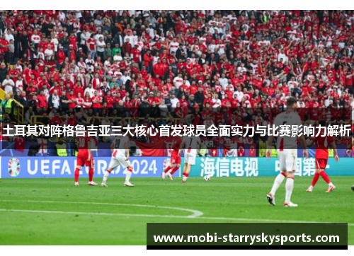 土耳其对阵格鲁吉亚三大核心首发球员全面实力与比赛影响力解析