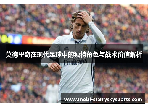 莫德里奇在现代足球中的独特角色与战术价值解析