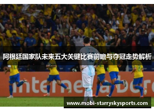 阿根廷国家队未来五大关键比赛前瞻与夺冠走势解析