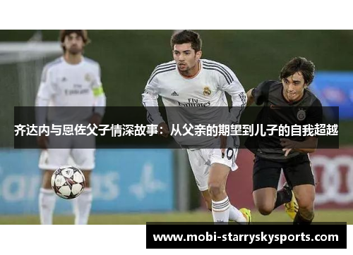 齐达内与恩佐父子情深故事：从父亲的期望到儿子的自我超越