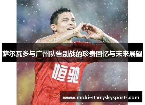 萨尔瓦多与广州队告别战的珍贵回忆与未来展望