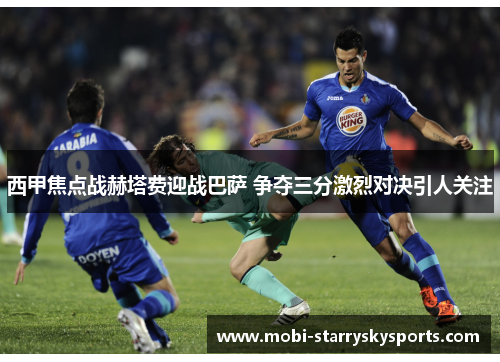 西甲焦点战赫塔费迎战巴萨 争夺三分激烈对决引人关注