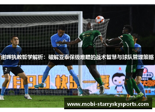 谢晖执教哲学解析:破解亚泰保级难题的战术智慧与球队管理策略 谢晖执教哲学解析:破解亚泰保级难题的战术智慧与球队管理策略