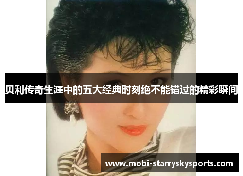 贝利传奇生涯中的五大经典时刻绝不能错过的精彩瞬间