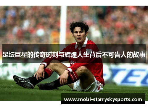 足坛巨星的传奇时刻与辉煌人生背后不可告人的故事
