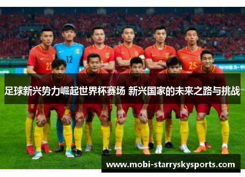 足球新兴势力崛起世界杯赛场 新兴国家的未来之路与挑战 足球新兴势力崛起世界杯赛场 新兴国家的未来之路与挑战