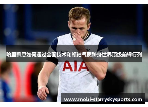 哈里凯恩如何通过全面技术和领袖气质跻身世界顶级前锋行列 哈里凯恩如何通过全面技术和领袖气质跻身世界顶级前锋行列