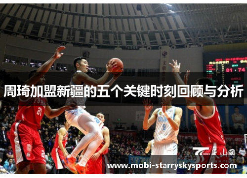 周琦加盟新疆的五个关键时刻回顾与分析 周琦加盟新疆的五个关键时刻回顾与分析