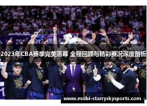 2023年CBA赛季完美落幕 全程回顾与精彩赛况深度剖析