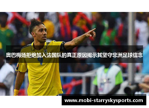 奥巴梅扬拒绝加入法国队的真正原因揭示其坚守非洲足球信念