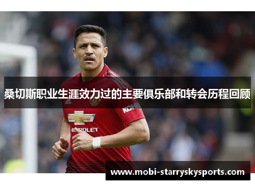 桑切斯职业生涯效力过的主要俱乐部和转会历程回顾 桑切斯职业生涯效力过的主要俱乐部和转会历程回顾